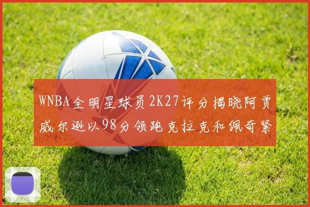 WNBA全明星球员2K27评分揭晓阿贾威尔逊以98分领跑克拉克和佩奇紧随其后