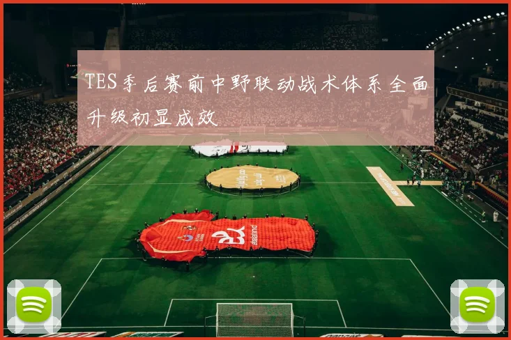 TES季后赛前中野联动战术体系全面升级初显成效