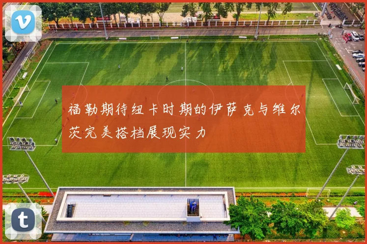 福勒期待纽卡时期的伊萨克与维尔茨完美搭档展现实力