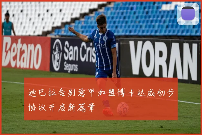 迪巴拉告别意甲加盟博卡达成初步协议开启新篇章