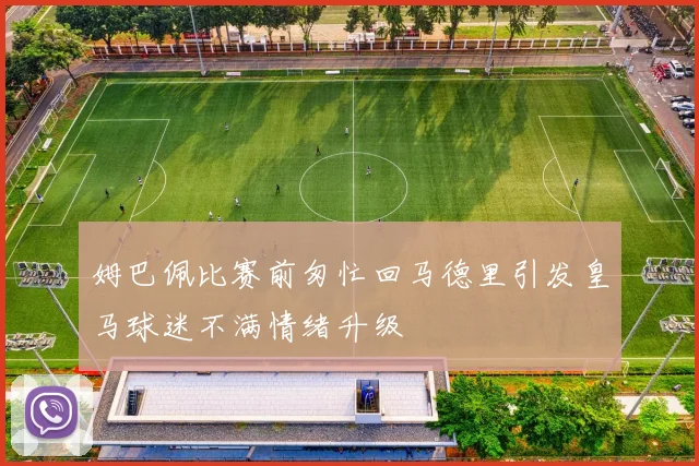 姆巴佩比赛前匆忙回马德里引发皇马球迷不满情绪升级