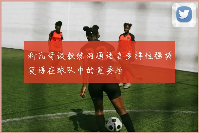 科瓦奇谈教练沟通语言多样性强调英语在球队中的重要性