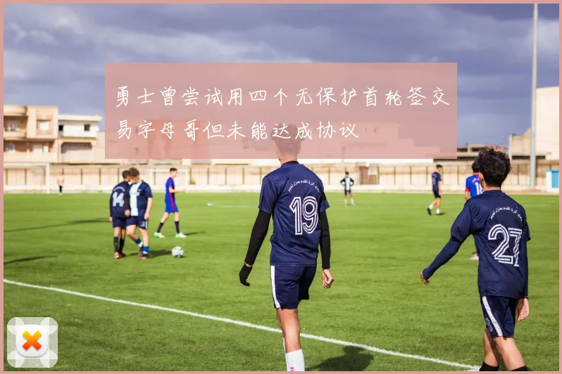 勇士曾尝试用四个无保护首轮签交易字母哥但未能达成协议