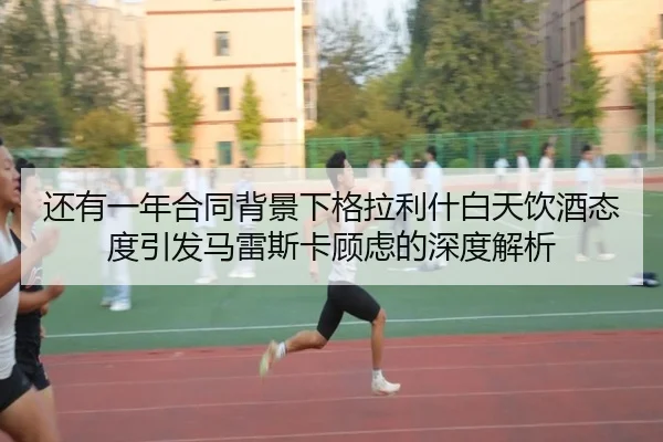 还有一年合同背景下格拉利什白天饮酒态度引发马雷斯卡顾虑的深度解析