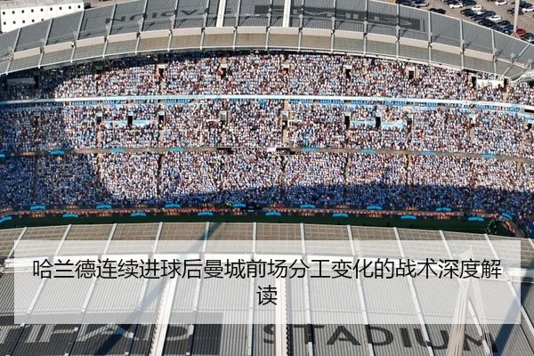 哈兰德连续进球后曼城前场分工变化的战术深度解读
